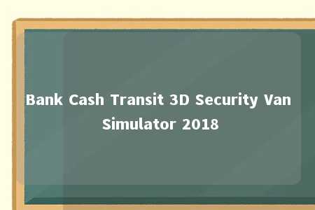 Bank Cash Transit 3D Security Van Simulator 2018