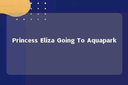 Princess Eliza Going To Aquapark